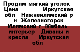 Продам мягкий уголок › Цена ­ 10 000 - Иркутская обл., Нижнеилимский р-н, Железногорск-Илимский г. Мебель, интерьер » Диваны и кресла   . Иркутская обл.